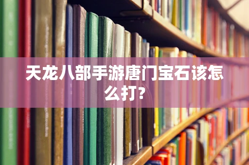 天龙八部手游唐门宝石该怎么打？