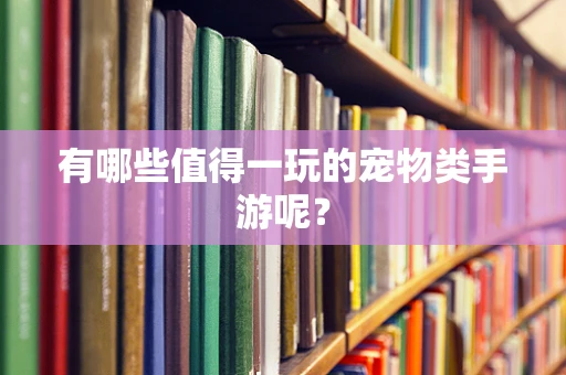 有哪些值得一玩的宠物类手游呢？