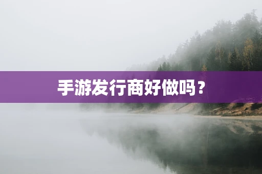 手游发行商好做吗？