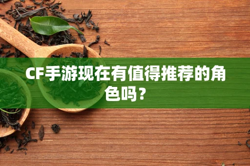 CF手游现在有值得推荐的角色吗？